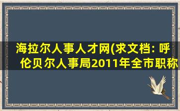 海拉尔人事人才网(求文档： 呼伦贝尔人事局2011年全市职称改革工作安排意见)